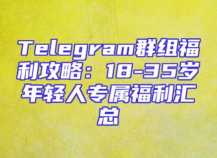 Telegram群组福利攻略：18-35岁年轻人专属福利汇总