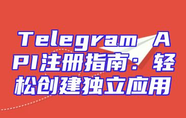 Telegram API注册指南：轻松创建独立应用