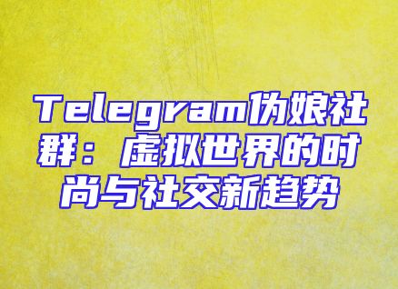 Telegram伪娘社群：虚拟世界的时尚与社交新趋势