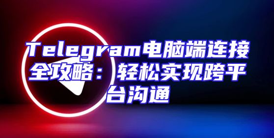 Telegram电脑端连接全攻略：轻松实现跨平台沟通
