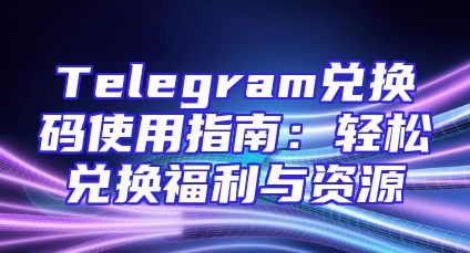 Telegram兑换码使用指南：轻松兑换福利与资源