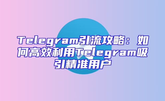 Telegram引流攻略：如何高效利用Telegram吸引精准用户