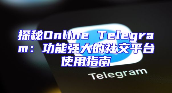 探秘Online Telegram：功能强大的社交平台使用指南