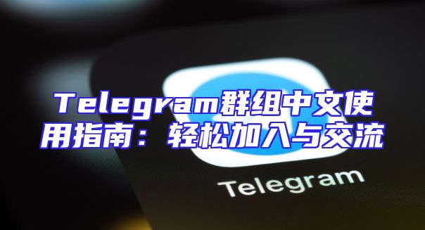 Telegram群组中文使用指南：轻松加入与交流