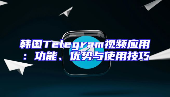 韩国Telegram视频应用：功能、优势与使用技巧
