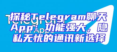 探秘Telegram聊天App：功能强大，隐私无忧的通讯新选择