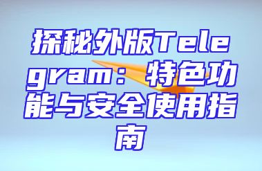 探秘外版Telegram：特色功能与安全使用指南
