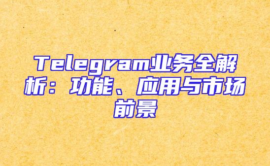 Telegram业务全解析：功能、应用与市场前景