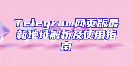 Telegram网页版最新地址解析及使用指南