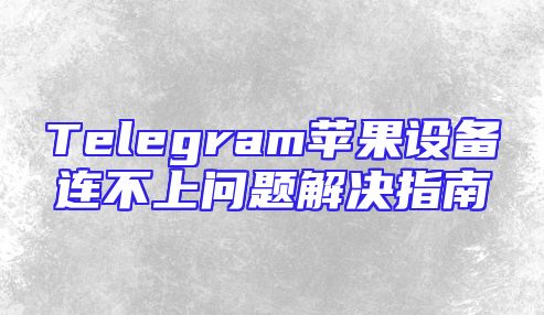 Telegram苹果设备连不上问题解决指南