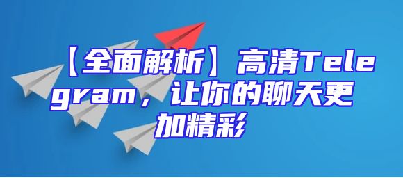 【全面解析】高清Telegram，让你的聊天更加精彩