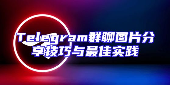 Telegram群聊图片分享技巧与最佳实践