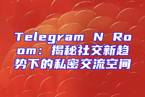 Telegram N Room：揭秘社交新趋势下的私密交流空间