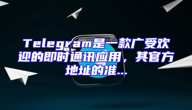 Telegram是一款广受欢迎的即时通讯应用，其官方地址的准...