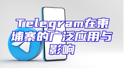 Telegram在柬埔寨的广泛应用与影响