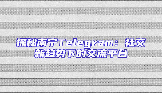 探秘南宁Telegram：社交新趋势下的交流平台