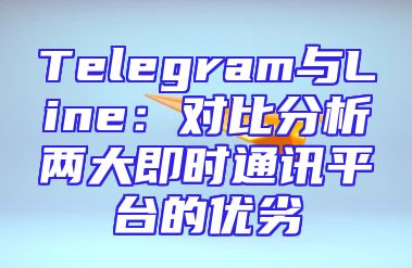 Telegram与Line：对比分析两大即时通讯平台的优劣