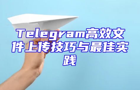 Telegram高效文件上传技巧与最佳实践