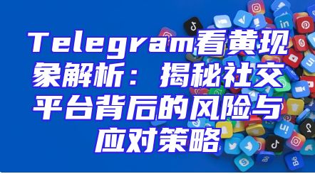 Telegram看黄现象解析：揭秘社交平台背后的风险与应对策略