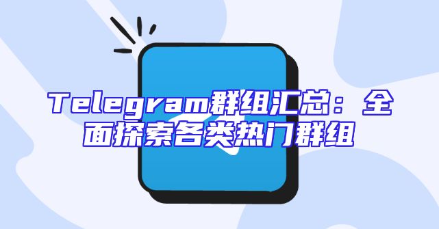 Telegram群组汇总：全面探索各类热门群组