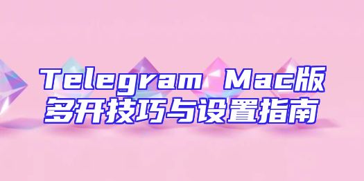 Telegram Mac版多开技巧与设置指南