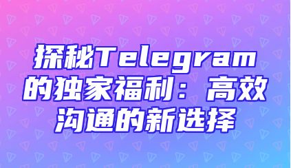 探秘Telegram的独家福利：高效沟通的新选择