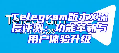 Telegram版本X深度评测：功能革新与用户体验升级