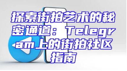 探索街拍艺术的秘密通道：Telegram上的街拍社区指南