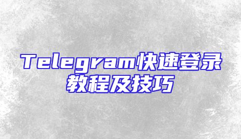 Telegram快速登录教程及技巧