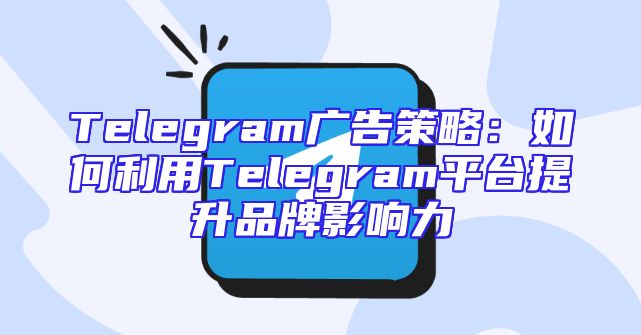 Telegram广告策略：如何利用Telegram平台提升品牌影响力