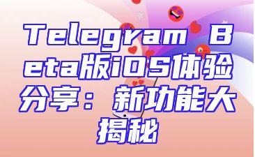 Telegram Beta版iOS体验分享：新功能大揭秘