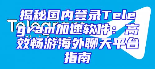 揭秘国内登录Telegram加速软件：高效畅游海外聊天平台指南