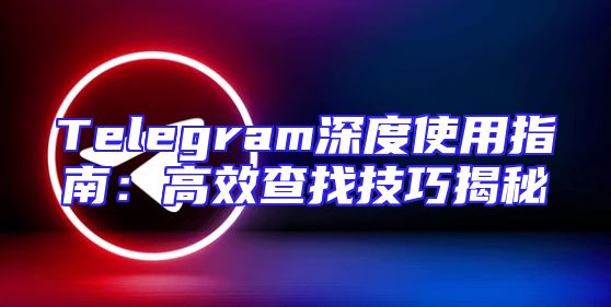 Telegram深度使用指南：高效查找技巧揭秘