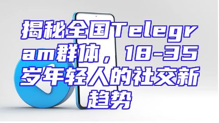 揭秘全国Telegram群体，18-35岁年轻人的社交新趋势