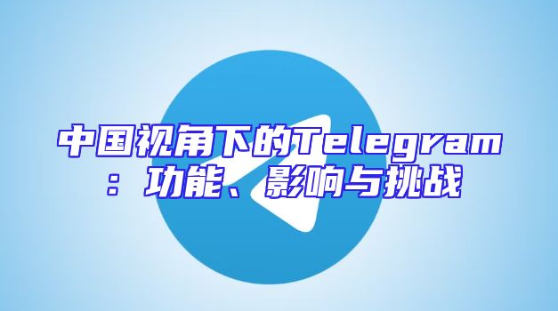 中国视角下的Telegram：功能、影响与挑战