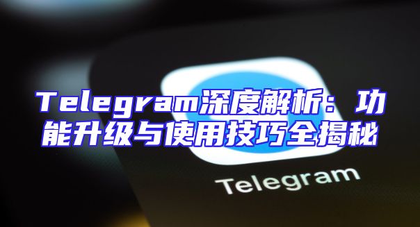 Telegram深度解析：功能升级与使用技巧全揭秘