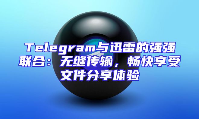Telegram与迅雷的强强联合：无缝传输，畅快享受文件分享体验