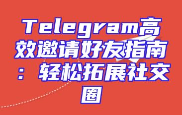 Telegram高效邀请好友指南：轻松拓展社交圈