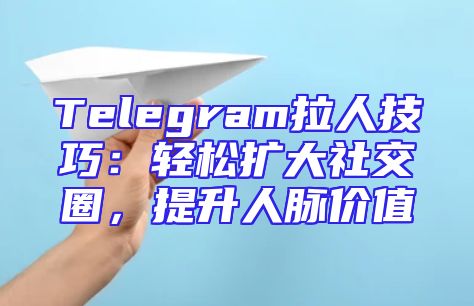 Telegram拉人技巧：轻松扩大社交圈，提升人脉价值