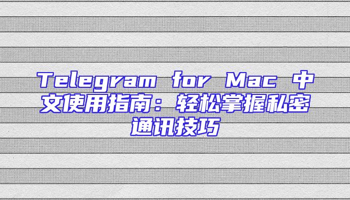 Telegram for Mac 中文使用指南：轻松掌握私密通讯技巧