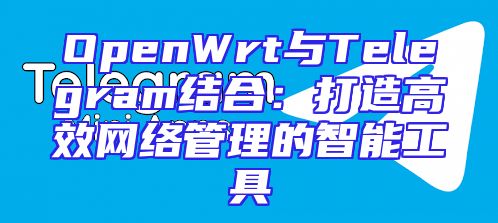 OpenWrt与Telegram结合：打造高效网络管理的智能工具