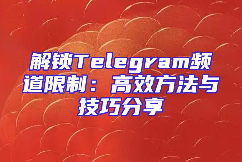 解锁Telegram频道限制：高效方法与技巧分享