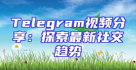 Telegram视频分享：探索最新社交趋势