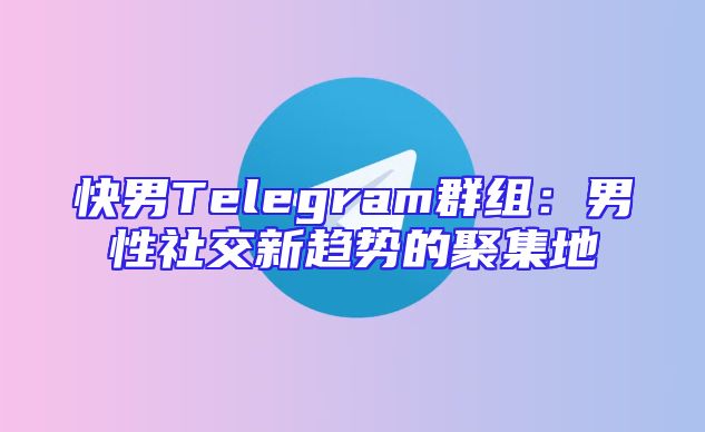快男Telegram群组：男性社交新趋势的聚集地