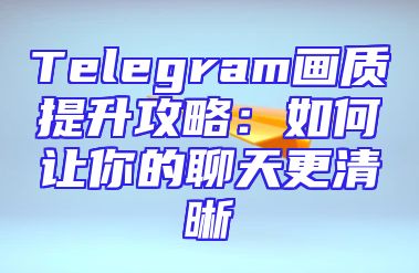 Telegram画质提升攻略：如何让你的聊天更清晰