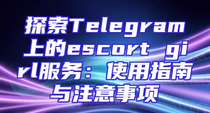 探索Telegram上的escort girl服务：使用指南与注意事项