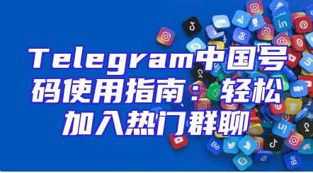 Telegram中国号码使用指南：轻松加入热门群聊
