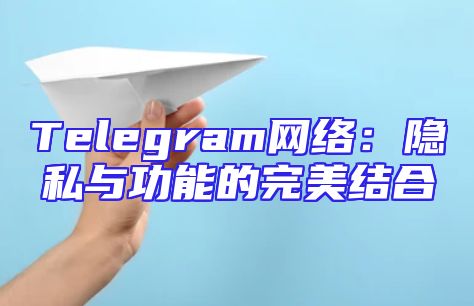 Telegram网络：隐私与功能的完美结合