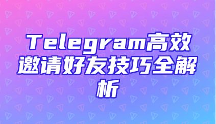 Telegram高效邀请好友技巧全解析