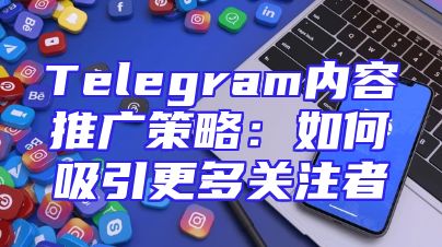 Telegram内容推广策略：如何吸引更多关注者
